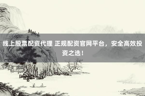 线上股票配资代理 正规配资官网平台，安全高效投资之选！