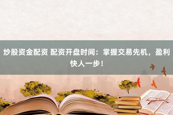炒股资金配资 配资开盘时间：掌握交易先机，盈利快人一步！