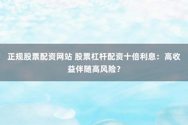 正规股票配资网站 股票杠杆配资十倍利息：高收益伴随高风险？