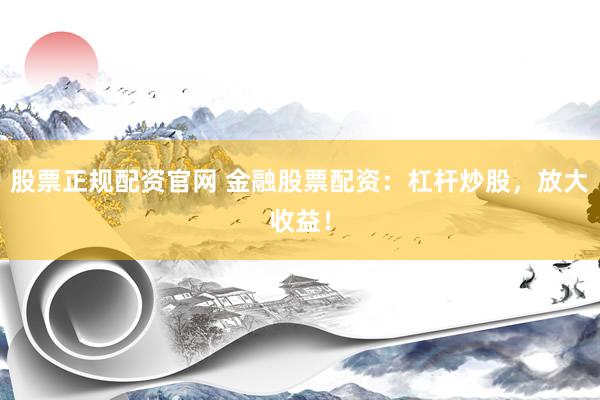 股票正规配资官网 金融股票配资：杠杆炒股，放大收益！