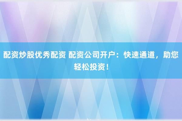配资炒股优秀配资 配资公司开户：快速通道，助您轻松投资！