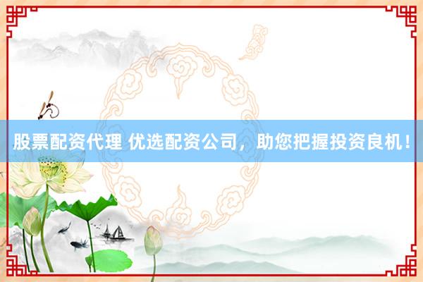 股票配资代理 优选配资公司，助您把握投资良机！