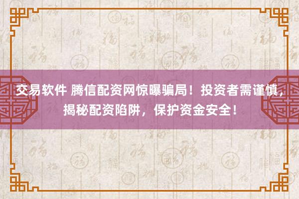 交易软件 腾信配资网惊曝骗局！投资者需谨慎，揭秘配资陷阱，保护资金安全！