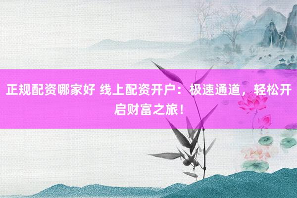 正规配资哪家好 线上配资开户：极速通道，轻松开启财富之旅！