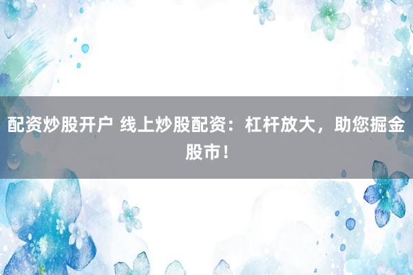 配资炒股开户 线上炒股配资：杠杆放大，助您掘金股市！