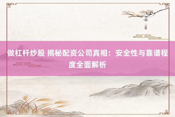 做杠杆炒股 揭秘配资公司真相：安全性与靠谱程度全面解析