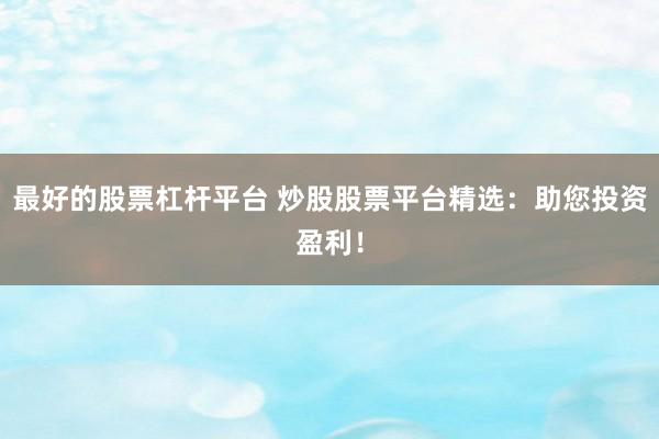 最好的股票杠杆平台 炒股股票平台精选：助您投资盈利！