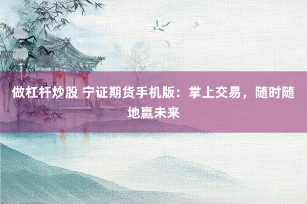 做杠杆炒股 宁证期货手机版：掌上交易，随时随地赢未来