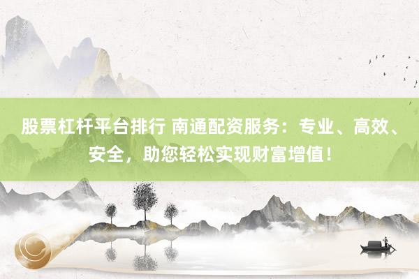 股票杠杆平台排行 南通配资服务：专业、高效、安全，助您轻松实现财富增值！