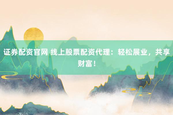 证券配资官网 线上股票配资代理：轻松展业，共享财富！