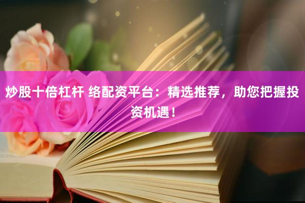 炒股十倍杠杆 络配资平台：精选推荐，助您把握投资机遇！