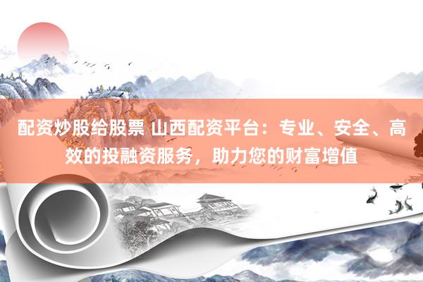 配资炒股给股票 山西配资平台：专业、安全、高效的投融资服务，助力您的财富增值