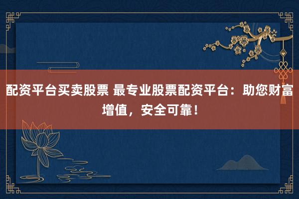 配资平台买卖股票 最专业股票配资平台：助您财富增值，安全可靠！