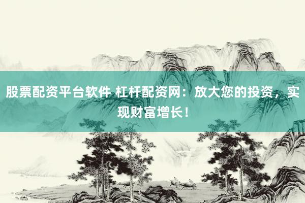 股票配资平台软件 杠杆配资网：放大您的投资，实现财富增长！