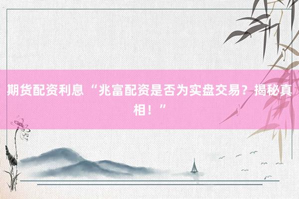 期货配资利息 “兆富配资是否为实盘交易？揭秘真相！”