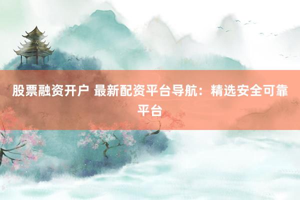 股票融资开户 最新配资平台导航：精选安全可靠平台
