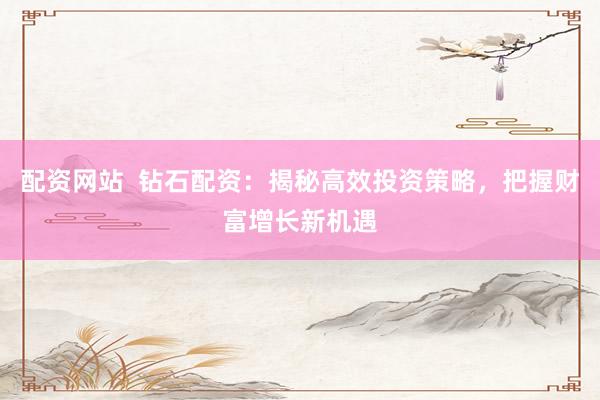 配资网站  钻石配资：揭秘高效投资策略，把握财富增长新机遇