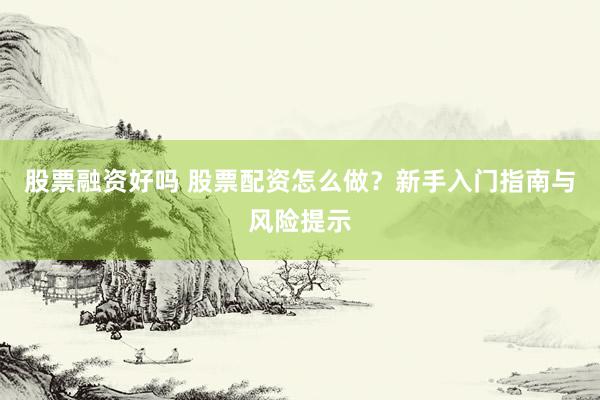 股票融资好吗 股票配资怎么做？新手入门指南与风险提示