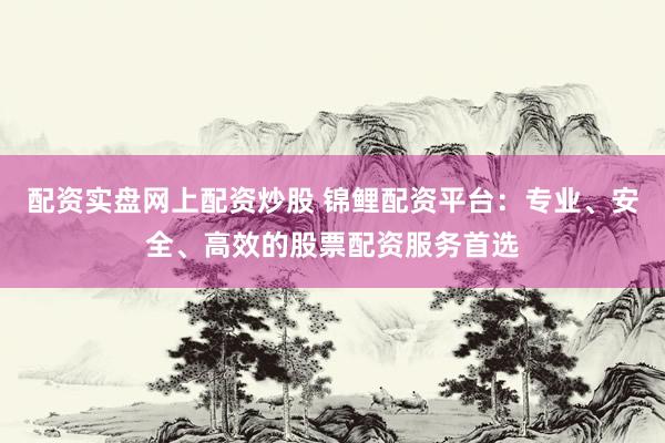 配资实盘网上配资炒股 锦鲤配资平台：专业、安全、高效的股票配资服务首选