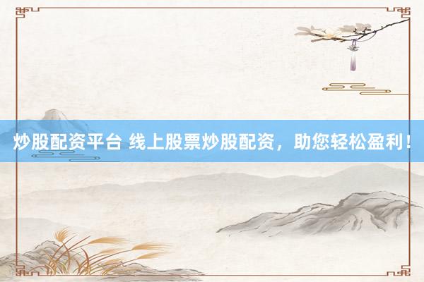 炒股配资平台 线上股票炒股配资，助您轻松盈利！