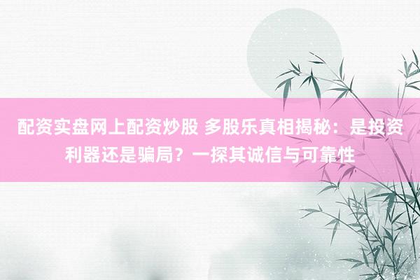 配资实盘网上配资炒股 多股乐真相揭秘：是投资利器还是骗局？一探其诚信与可靠性