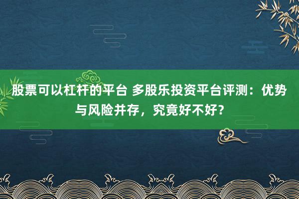 股票可以杠杆的平台 多股乐投资平台评测：优势与风险并存，究竟好不好？