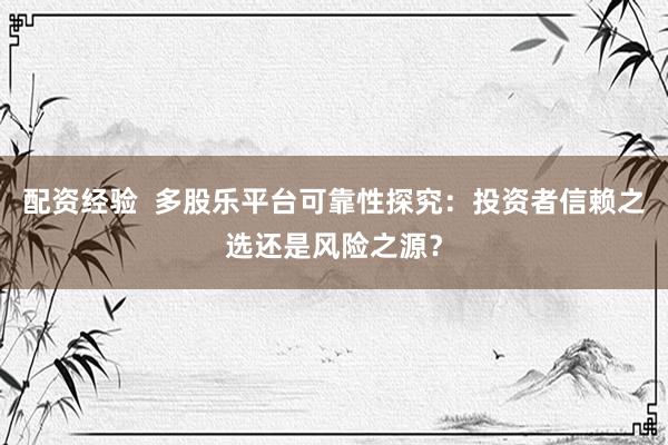 配资经验  多股乐平台可靠性探究：投资者信赖之选还是风险之源？