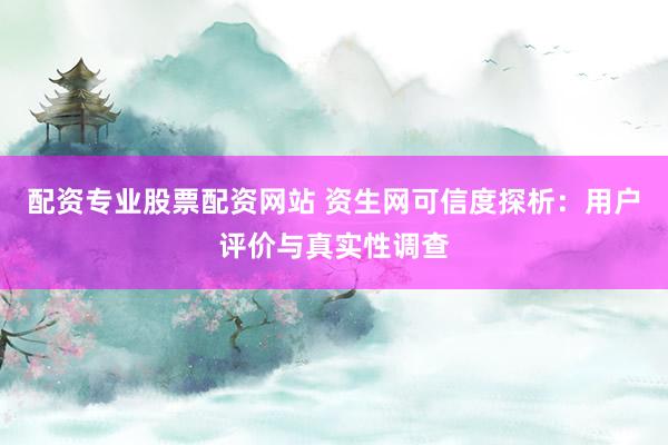 配资专业股票配资网站 资生网可信度探析：用户评价与真实性调查