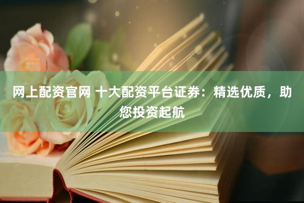 网上配资官网 十大配资平台证券：精选优质，助您投资起航