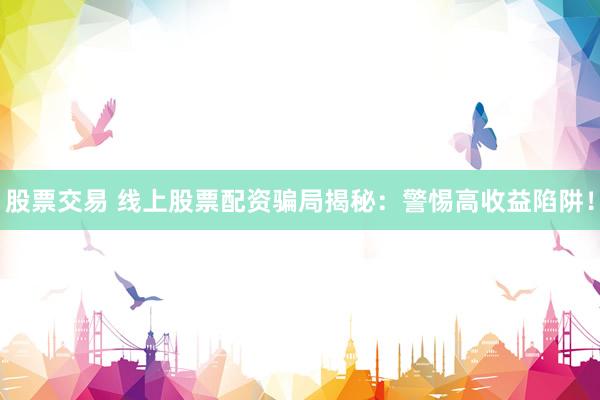 股票交易 线上股票配资骗局揭秘：警惕高收益陷阱！