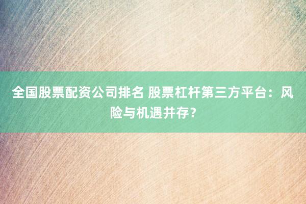 全国股票配资公司排名 股票杠杆第三方平台：风险与机遇并存？