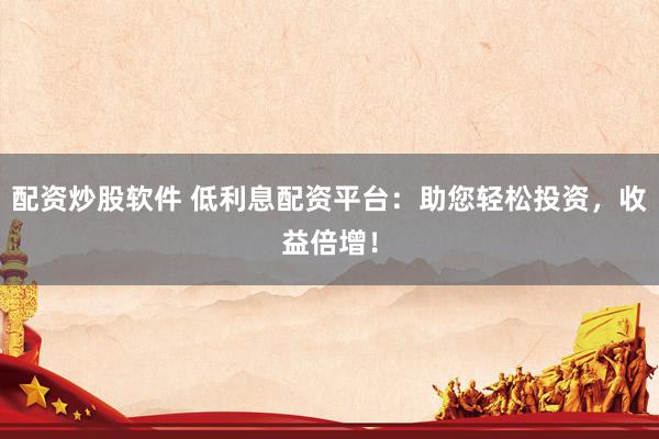 配资炒股软件 低利息配资平台：助您轻松投资，收益倍增！