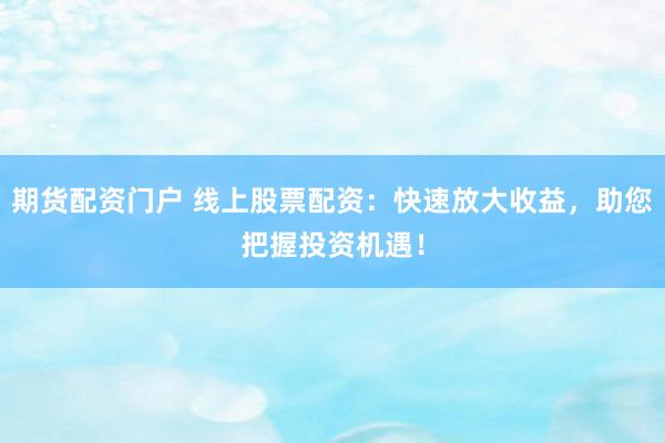 期货配资门户 线上股票配资：快速放大收益，助您把握投资机遇！
