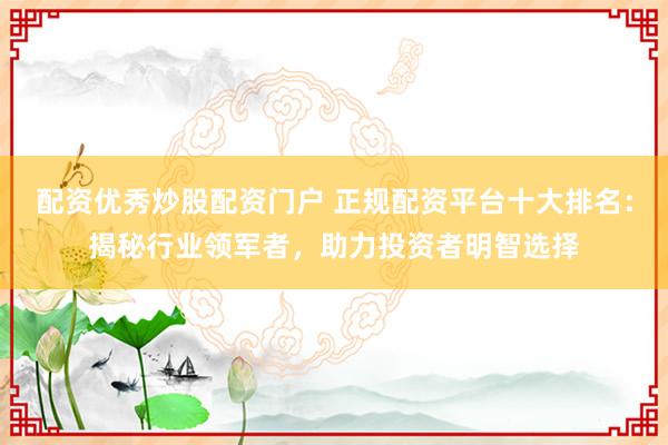 配资优秀炒股配资门户 正规配资平台十大排名：揭秘行业领军者，助力投资者明智选择