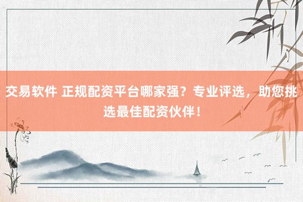 交易软件 正规配资平台哪家强？专业评选，助您挑选最佳配资伙伴！