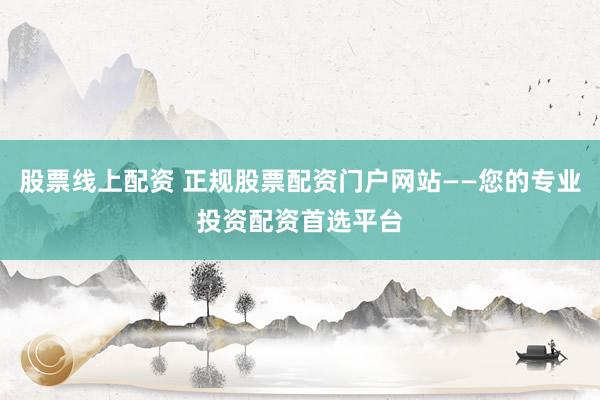 股票线上配资 正规股票配资门户网站——您的专业投资配资首选平台