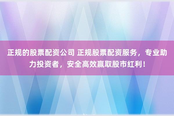 正规的股票配资公司 正规股票配资服务，专业助力投资者，安全高效赢取股市红利！