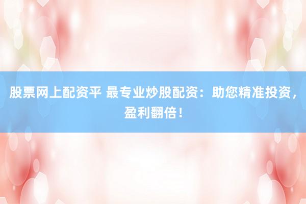 股票网上配资平 最专业炒股配资：助您精准投资，盈利翻倍！