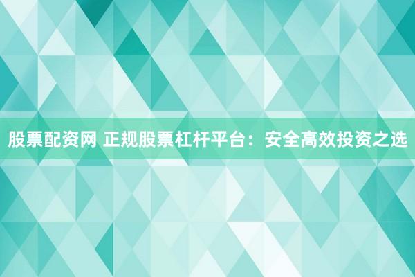 股票配资网 正规股票杠杆平台：安全高效投资之选