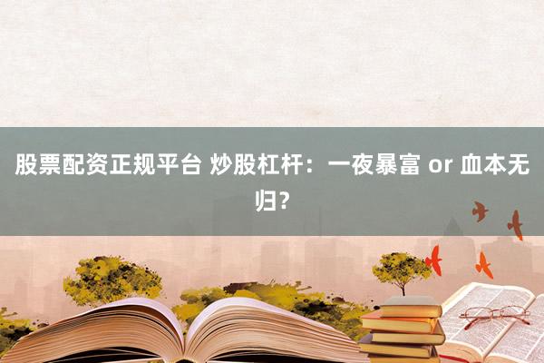 股票配资正规平台 炒股杠杆：一夜暴富 or 血本无归？