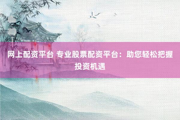 网上配资平台 专业股票配资平台：助您轻松把握投资机遇