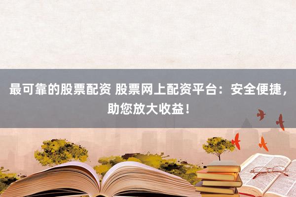 最可靠的股票配资 股票网上配资平台：安全便捷，助您放大收益！