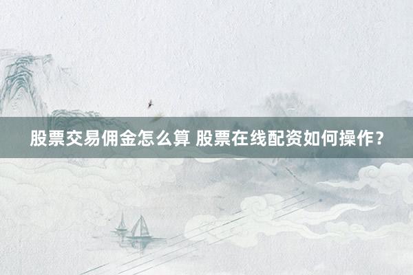 股票交易佣金怎么算 股票在线配资如何操作？