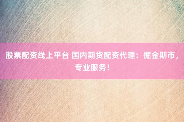 股票配资线上平台 国内期货配资代理：掘金期市，专业服务！