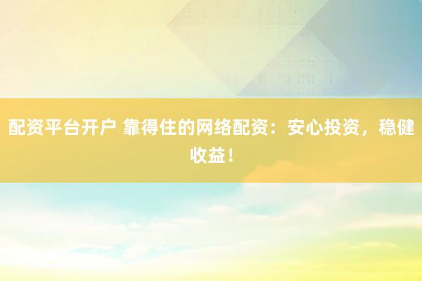 配资平台开户 靠得住的网络配资：安心投资，稳健收益！