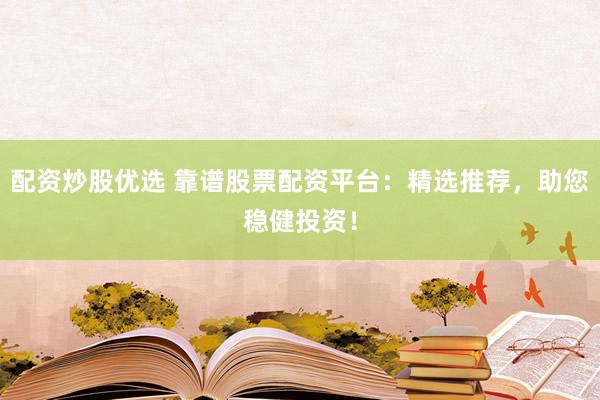 配资炒股优选 靠谱股票配资平台：精选推荐，助您稳健投资！
