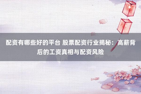 配资有哪些好的平台 股票配资行业揭秘：高薪背后的工资真相与配资风险