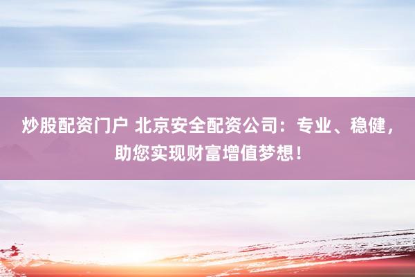 炒股配资门户 北京安全配资公司：专业、稳健，助您实现财富增值梦想！
