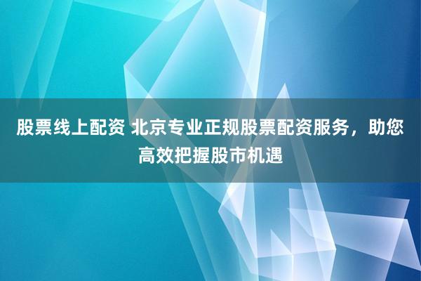 股票线上配资 北京专业正规股票配资服务，助您高效把握股市机遇
