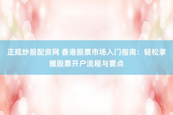 正规炒股配资网 香港股票市场入门指南：轻松掌握股票开户流程与要点